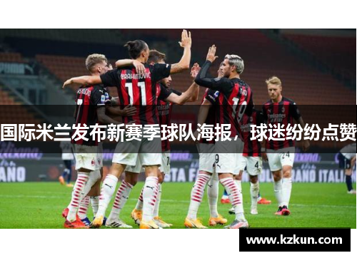 国际米兰发布新赛季球队海报，球迷纷纷点赞