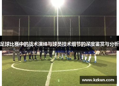 足球比赛中的战术演绎与球员技术细节的深度鉴赏与分析