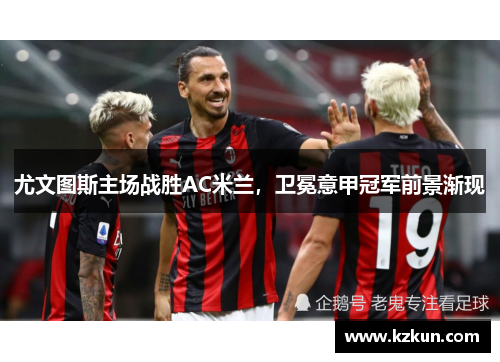 尤文图斯主场战胜AC米兰，卫冕意甲冠军前景渐现