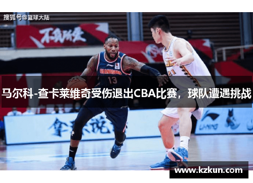 马尔科-查卡莱维奇受伤退出CBA比赛，球队遭遇挑战