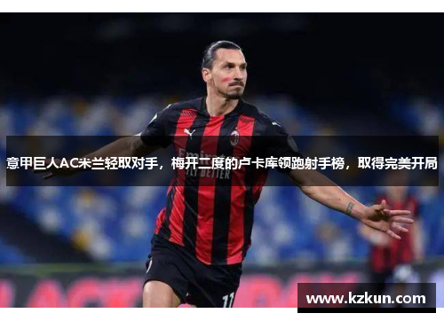 意甲巨人AC米兰轻取对手，梅开二度的卢卡库领跑射手榜，取得完美开局