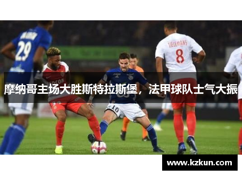 摩纳哥主场大胜斯特拉斯堡，法甲球队士气大振