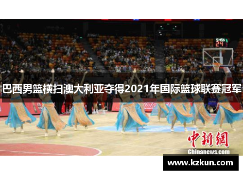 巴西男篮横扫澳大利亚夺得2021年国际篮球联赛冠军