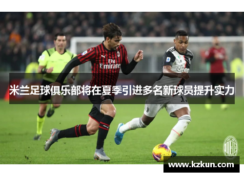 米兰足球俱乐部将在夏季引进多名新球员提升实力