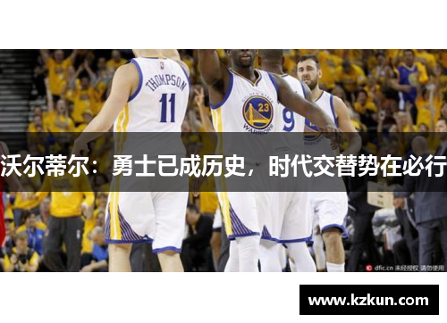 沃尔蒂尔：勇士已成历史，时代交替势在必行