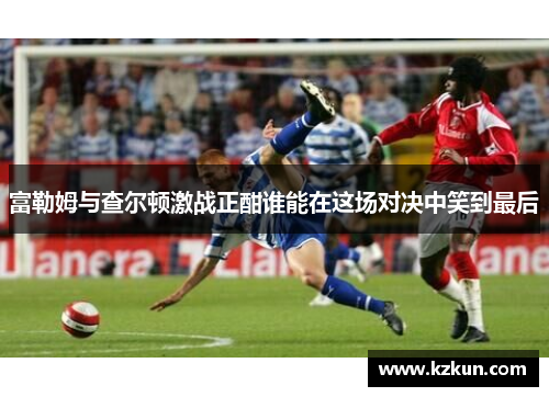 富勒姆与查尔顿激战正酣谁能在这场对决中笑到最后