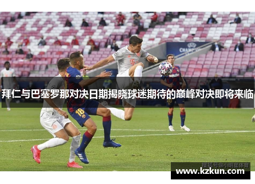 拜仁与巴塞罗那对决日期揭晓球迷期待的巅峰对决即将来临