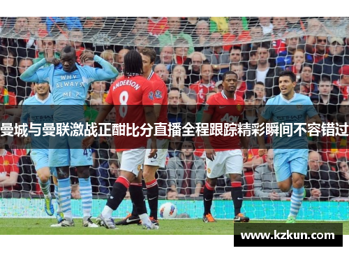曼城与曼联激战正酣比分直播全程跟踪精彩瞬间不容错过