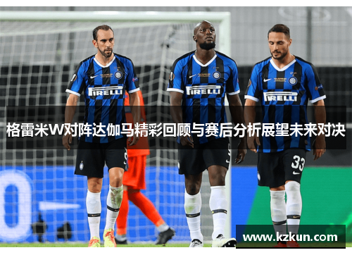 格雷米W对阵达伽马精彩回顾与赛后分析展望未来对决