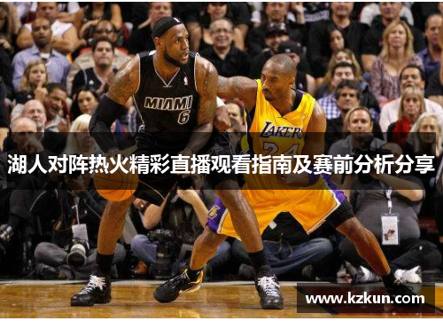 湖人对阵热火精彩直播观看指南及赛前分析分享