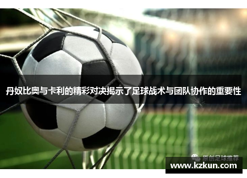 丹奴比奥与卡利的精彩对决揭示了足球战术与团队协作的重要性