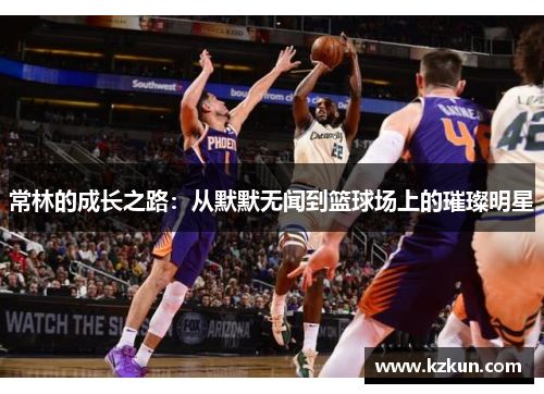 常林的成长之路：从默默无闻到篮球场上的璀璨明星