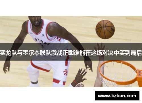 猛龙队与墨尔本联队激战正酣谁能在这场对决中笑到最后