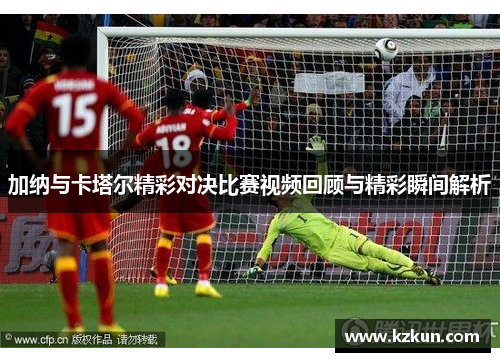 加纳与卡塔尔精彩对决比赛视频回顾与精彩瞬间解析