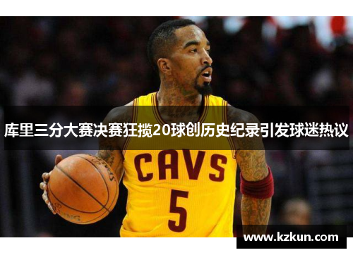 库里三分大赛决赛狂揽20球创历史纪录引发球迷热议